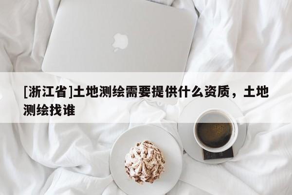 [浙江省]土地测绘需要提供什么资质，土地测绘找谁