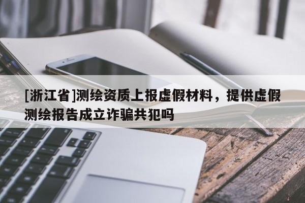 [浙江省]测绘资质上报虚假材料，提供虚假测绘报告成立诈骗共犯吗