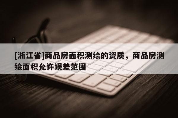 [浙江省]商品房面积测绘的资质，商品房测绘面积允许误差范围