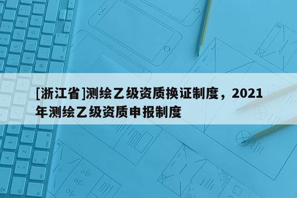 [浙江省]测绘乙级资质换证制度，2021年测绘乙级资质申报制度