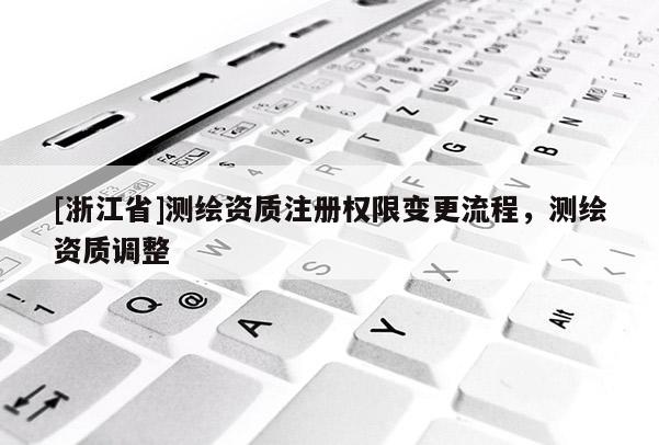 [浙江省]测绘资质注册权限变更流程，测绘资质调整