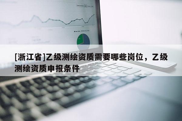 [浙江省]乙级测绘资质需要哪些岗位，乙级测绘资质申报条件