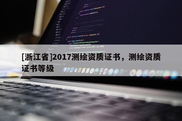 [浙江省]2017测绘资质证书，测绘资质证书等级