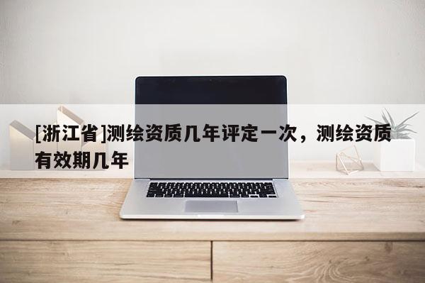 [浙江省]测绘资质几年评定一次，测绘资质有效期几年