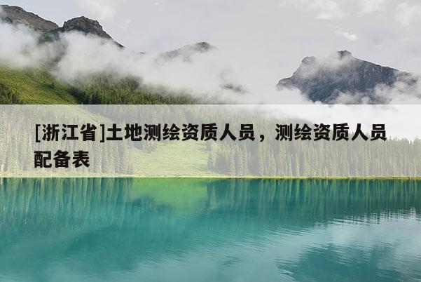 [浙江省]土地测绘资质人员，测绘资质人员配备表