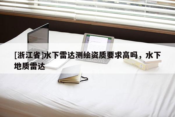 [浙江省]水下雷达测绘资质要求高吗，水下地质雷达