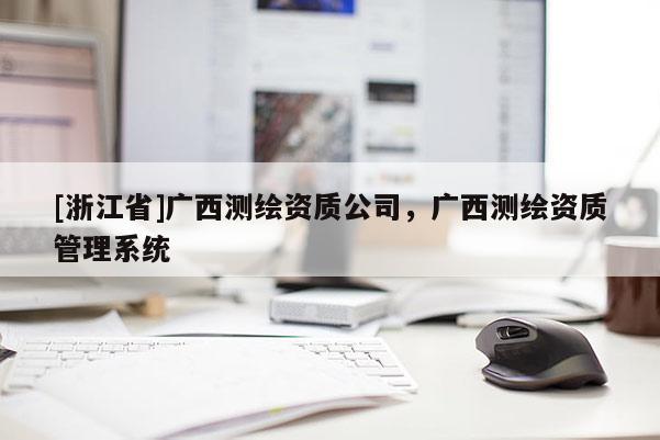 [浙江省]广西测绘资质公司，广西测绘资质管理系统