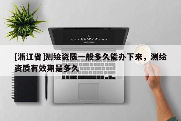 [浙江省]测绘资质一般多久能办下来，测绘资质有效期是多久