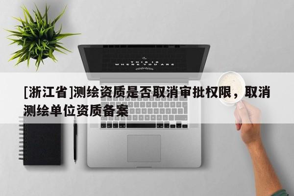 [浙江省]测绘资质是否取消审批权限，取消测绘单位资质备案
