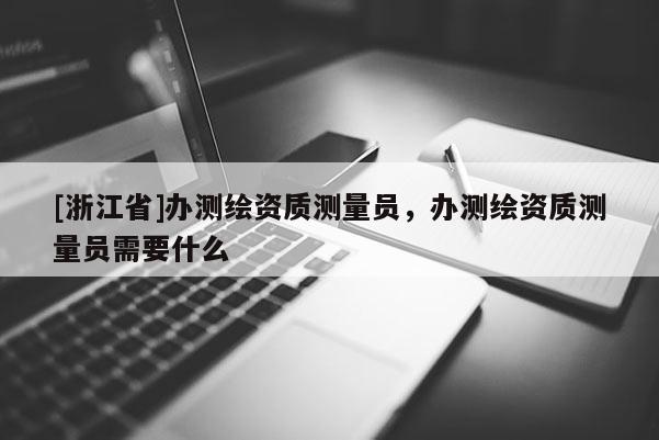 [浙江省]办测绘资质测量员，办测绘资质测量员需要什么