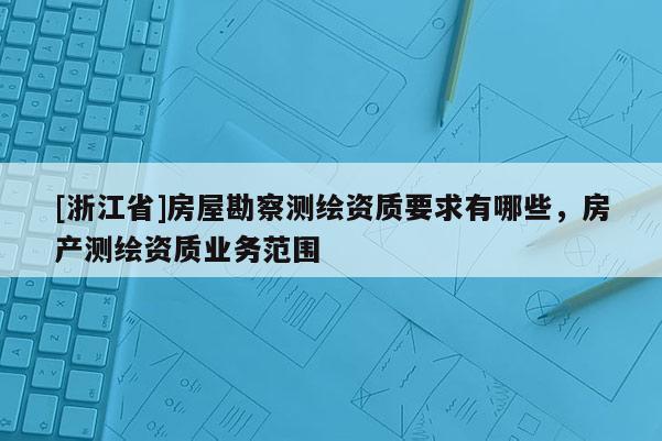 [浙江省]房屋勘察测绘资质要求有哪些，房产测绘资质业务范围
