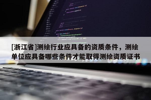[浙江省]测绘行业应具备的资质条件，测绘单位应具备哪些条件才能取得测绘资质证书