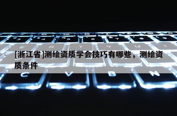[浙江省]测绘资质学会技巧有哪些，测绘资质条件