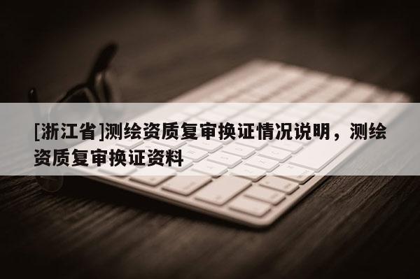 [浙江省]测绘资质复审换证情况说明，测绘资质复审换证资料