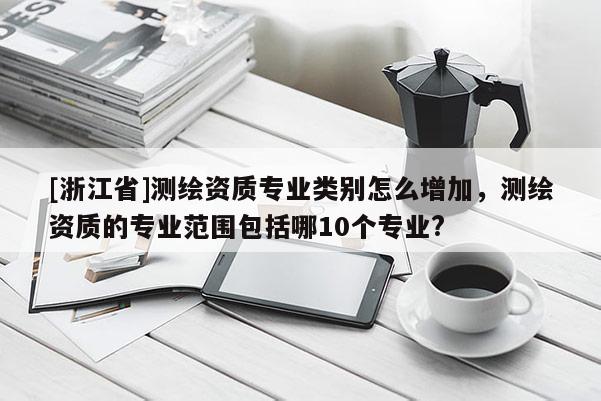 [浙江省]测绘资质专业类别怎么增加，测绘资质的专业范围包括哪10个专业?