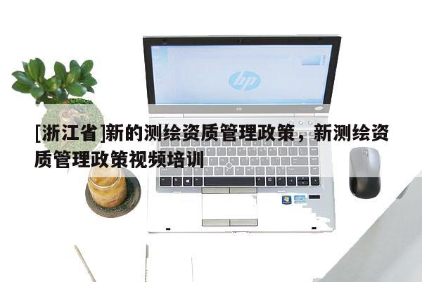 [浙江省]新的测绘资质管理政策，新测绘资质管理政策视频培训