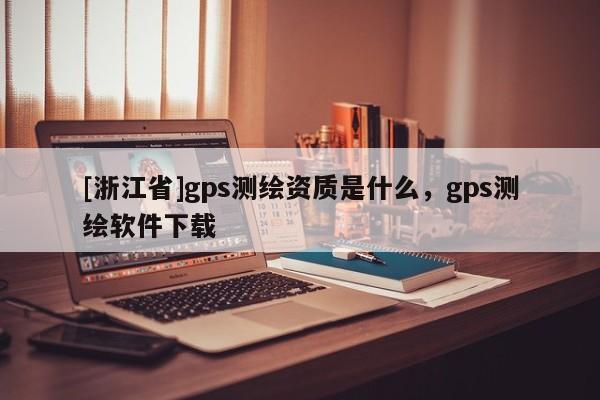 [浙江省]gps测绘资质是什么，gps测绘软件下载