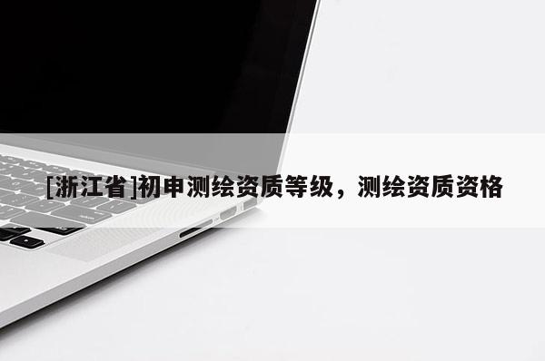 [浙江省]初申测绘资质等级，测绘资质资格