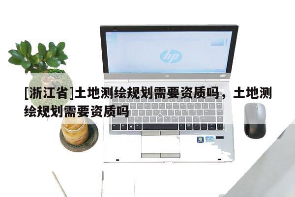 [浙江省]土地测绘规划需要资质吗，土地测绘规划需要资质吗