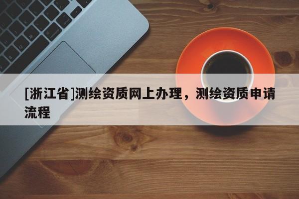 [浙江省]测绘资质网上办理，测绘资质申请流程
