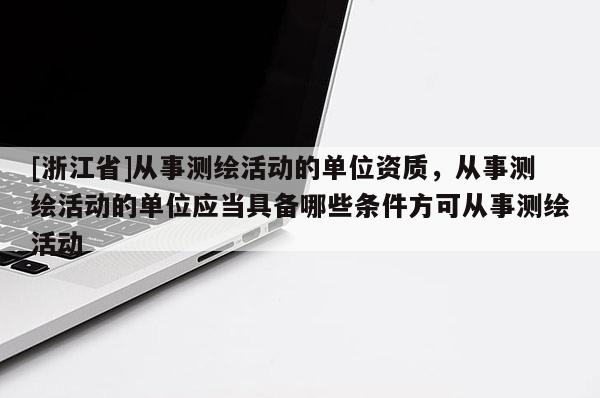[浙江省]从事测绘活动的单位资质，从事测绘活动的单位应当具备哪些条件方可从事测绘活动