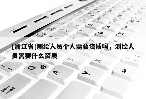 [浙江省]测绘人员个人需要资质吗，测绘人员需要什么资质