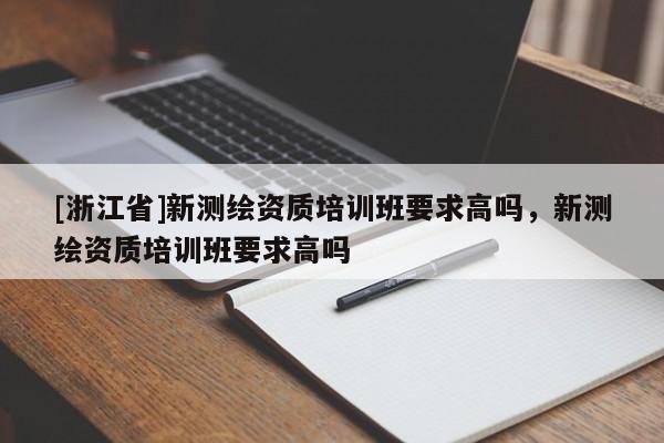 [浙江省]新测绘资质培训班要求高吗，新测绘资质培训班要求高吗