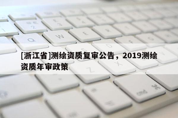 [浙江省]测绘资质复审公告，2019测绘资质年审政策