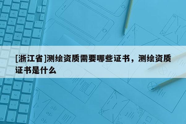 [浙江省]测绘资质需要哪些证书，测绘资质证书是什么