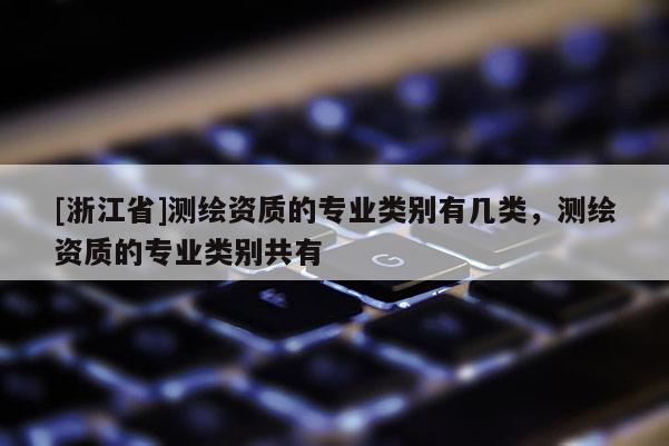 [浙江省]测绘资质的专业类别有几类，测绘资质的专业类别共有