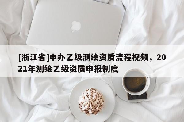 [浙江省]申办乙级测绘资质流程视频，2021年测绘乙级资质申报制度