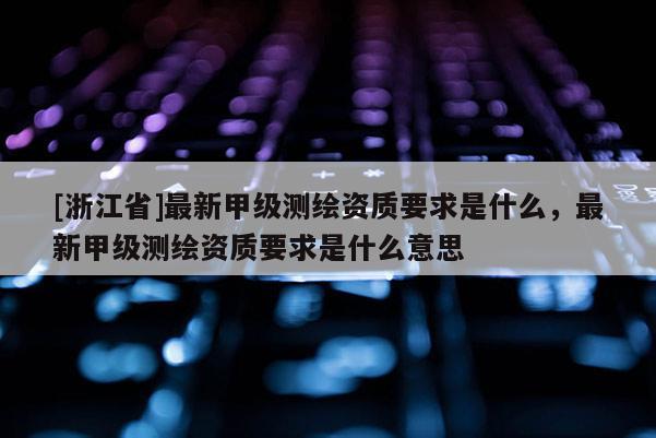 [浙江省]最新甲级测绘资质要求是什么，最新甲级测绘资质要求是什么意思