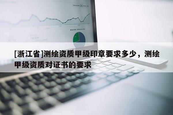 [浙江省]测绘资质甲级印章要求多少，测绘甲级资质对证书的要求
