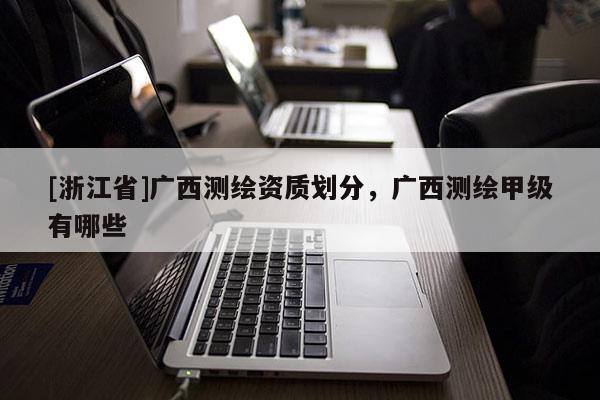 [浙江省]广西测绘资质划分，广西测绘甲级有哪些
