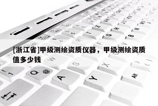 [浙江省]甲级测绘资质仪器，甲级测绘资质值多少钱