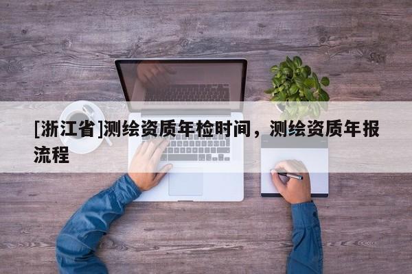 [浙江省]测绘资质年检时间，测绘资质年报流程