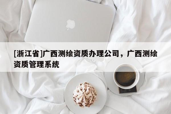 [浙江省]广西测绘资质办理公司，广西测绘资质管理系统