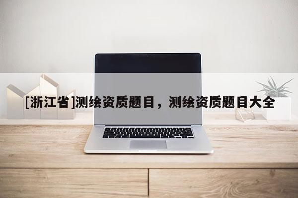 [浙江省]测绘资质题目，测绘资质题目大全