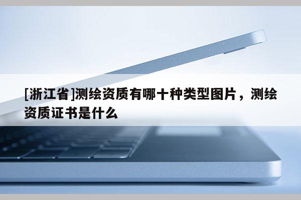 [浙江省]测绘资质有哪十种类型图片，测绘资质证书是什么