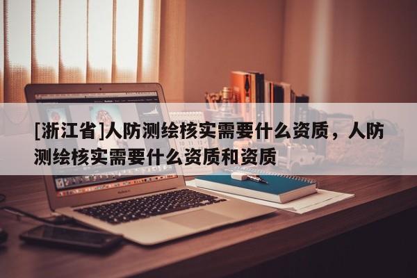 [浙江省]人防测绘核实需要什么资质，人防测绘核实需要什么资质和资质