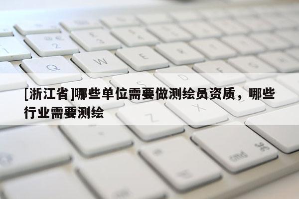 [浙江省]哪些单位需要做测绘员资质，哪些行业需要测绘