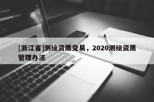 [浙江省]测绘资质交易，2020测绘资质管理办法