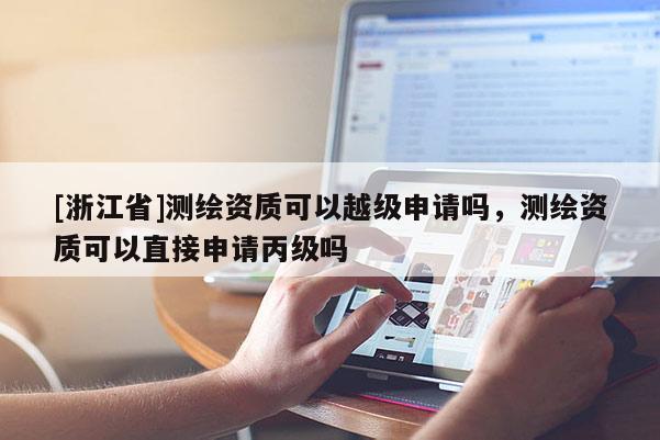 [浙江省]测绘资质可以越级申请吗，测绘资质可以直接申请丙级吗