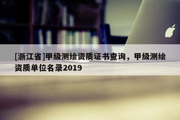 [浙江省]甲级测绘资质证书查询，甲级测绘资质单位名录2019