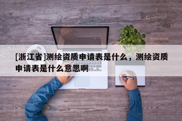 [浙江省]测绘资质申请表是什么，测绘资质申请表是什么意思啊