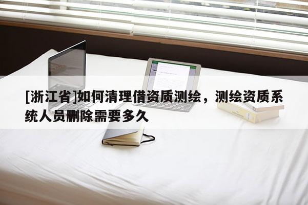 [浙江省]如何清理借资质测绘，测绘资质系统人员删除需要多久