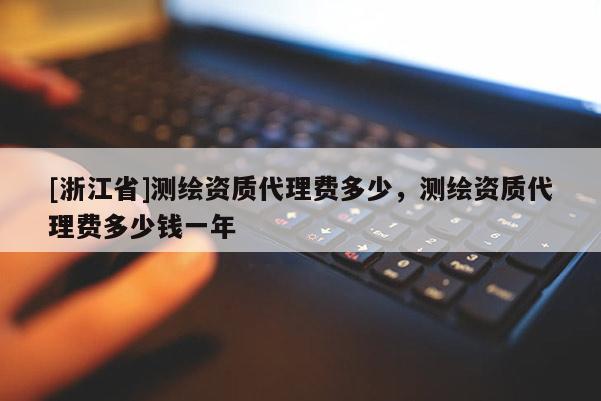 [浙江省]测绘资质代理费多少，测绘资质代理费多少钱一年