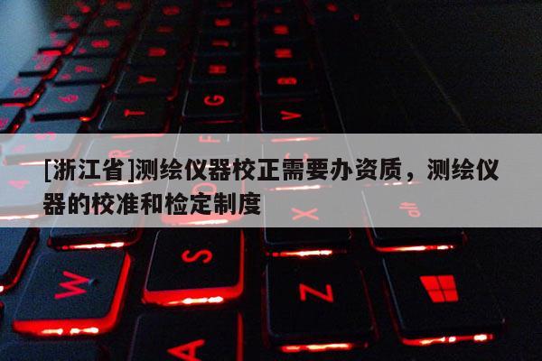 [浙江省]测绘仪器校正需要办资质，测绘仪器的校准和检定制度