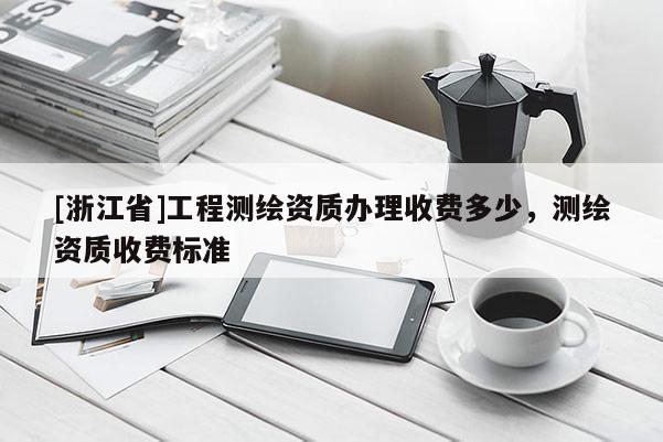 [浙江省]工程测绘资质办理收费多少，测绘资质收费标准