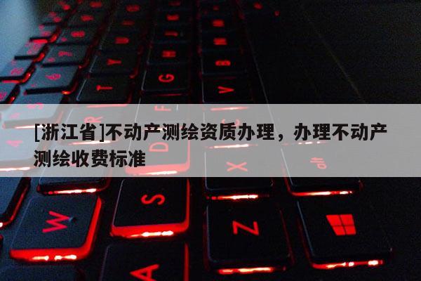 [浙江省]不动产测绘资质办理，办理不动产测绘收费标准
